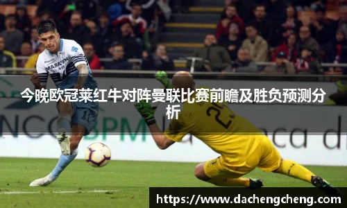 今晚欧冠莱红牛对阵曼联比赛前瞻及胜负预测分析