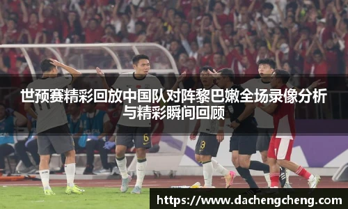 世预赛精彩回放中国队对阵黎巴嫩全场录像分析与精彩瞬间回顾